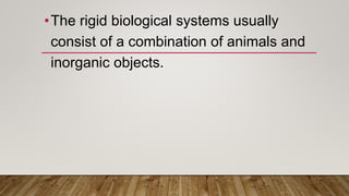 •The rigid biological systems usually
consist of a combination of animals and
inorganic objects.
 