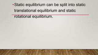 •Static equilibrium can be split into static
translational equilibrium and static
rotational equilibrium.
 