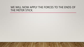 WE WILL NOW APPLY THE FORCES TO THE ENDS OF
THE METER STICK.
 