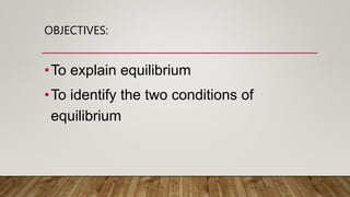 OBJECTIVES:
•To explain equilibrium
•To identify the two conditions of
equilibrium
 