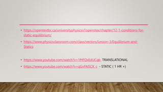 • https://opentextbc.ca/universityphysicsv1openstax/chapter/12-1-conditions-for-
static-equilibrium/
• https://www.physicsclassroom.com/class/vectors/Lesson-3/Equilibrium-and-
Statics
• https://www.youtube.com/watch?v=1MFQxEdUCqk- TRANSLATIONAL
• https://www.youtube.com/watch?v=qGvFAl5CK_c - STATIC ( 1 HR +)
 