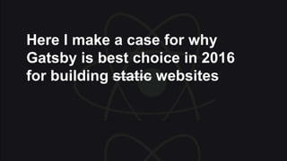 Here I make a case for why
Gatsby is best choice in 2016
for building static websites
 