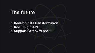 The future
* Revamp data transformation
* New Plugin API
* Support Gatsby “apps”
 