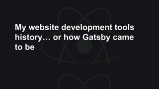 My website development tools
history… or how Gatsby came
to be
 