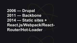 2006 — Drupal
2011 — Backbone
2014 — Static sites +
React.js/Webpack/React-
Router/Hot-Loader
 