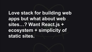 Love stack for building web
apps but what about web
sites…? Want React.js +
ecosystem + simplicity of
static sites.
 