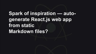 Spark of inspiration — auto-
generate React.js web app
from static
Markdown files?
 