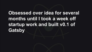 Obsessed over idea for several
months until I took a week off
startup work and built v0.1 of
Gatsby
 