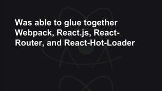 Was able to glue together
Webpack, React.js, React-
Router, and React-Hot-Loader
 