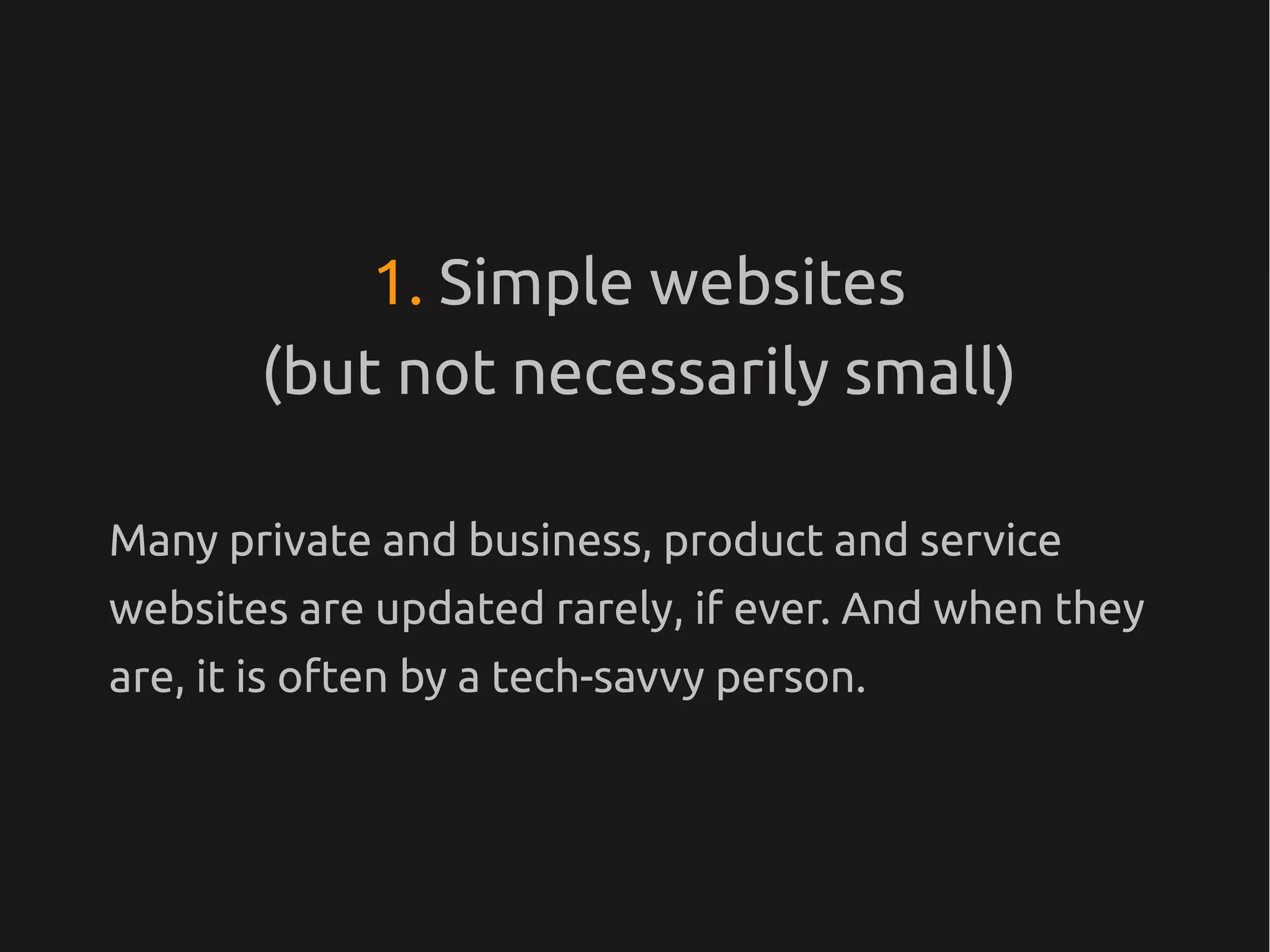 1. Simple websites
        (but not necessarily small)

Many private and business, product and service
websites are updated rarely, if ever. And when they
are, it is often by a tech-savvy person.
 