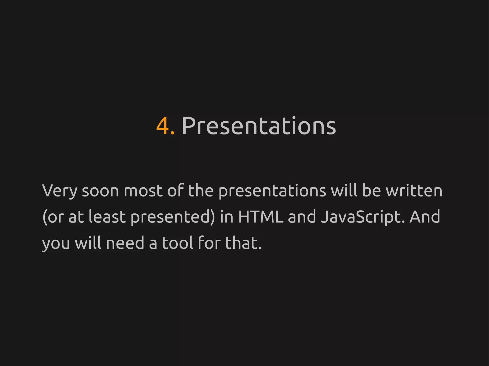4. Presentations

Very soon most of the presentations will be written
(or at least presented) in HTML and JavaScript. And
you will need a tool for that.
 