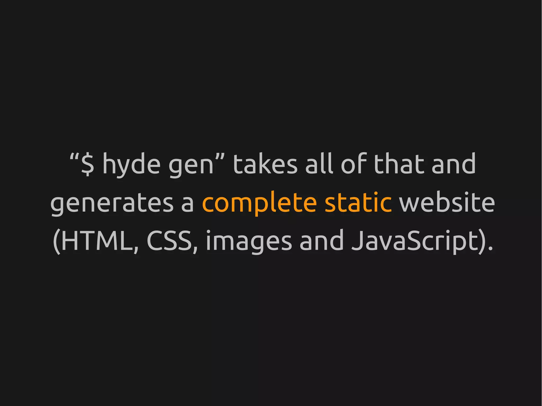“$ hyde gen” takes all of that and
generates a complete static website
(HTML, CSS, images and JavaScript).
 