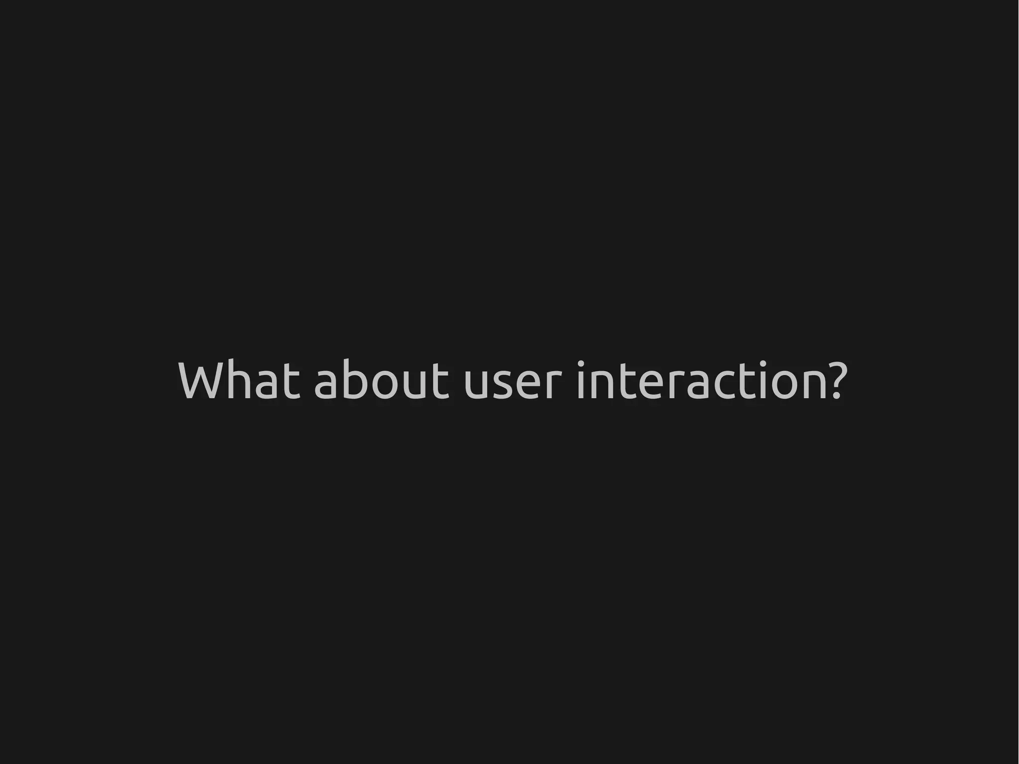 What about user interaction?
 
