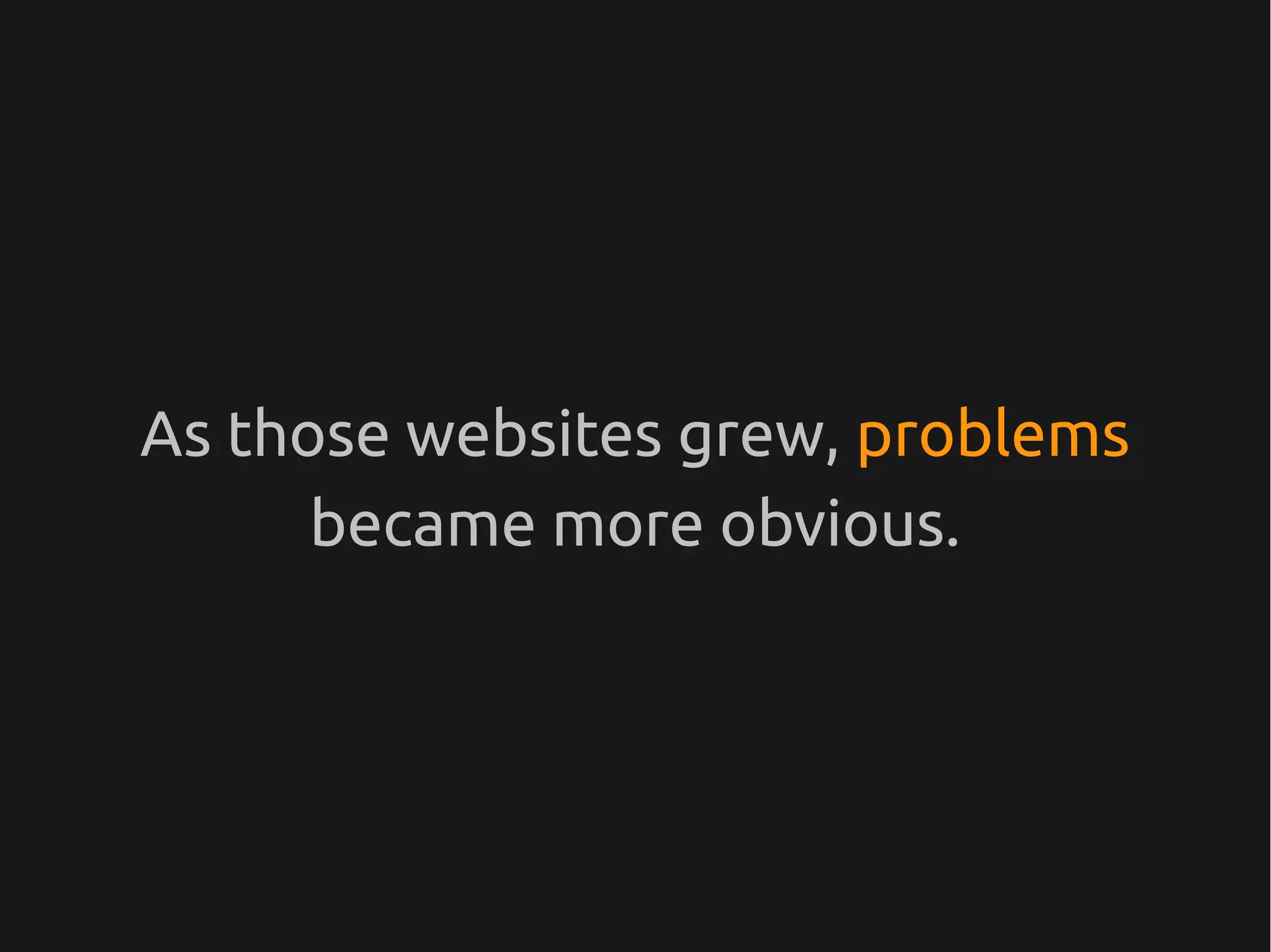 As those websites grew, problems
      became more obvious.
 