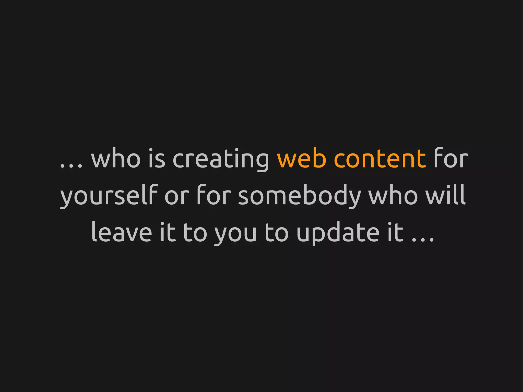 … who is creating web content for
yourself or for somebody who will
  leave it to you to update it …
 