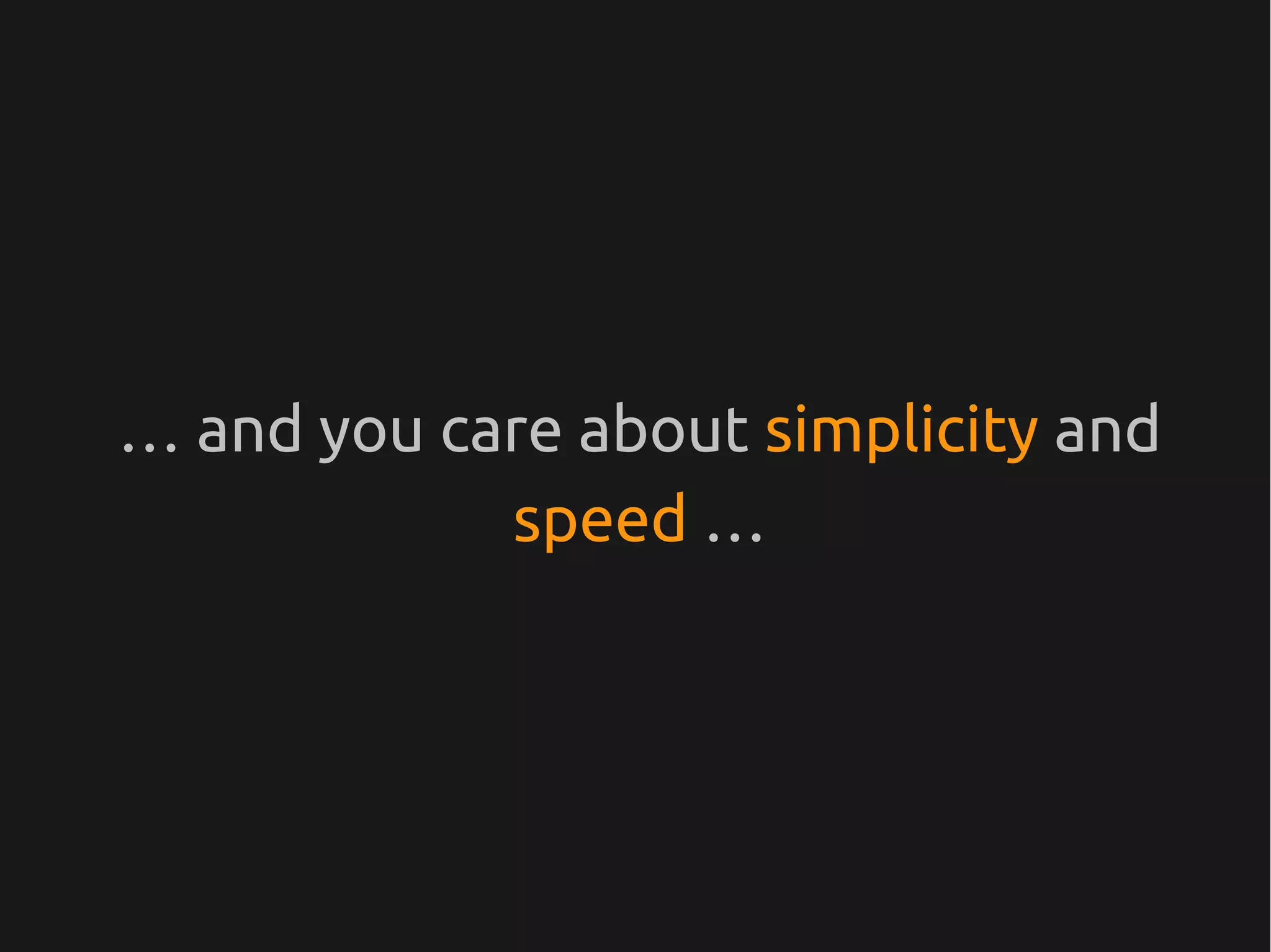 … and you care about simplicity and
            speed …
 