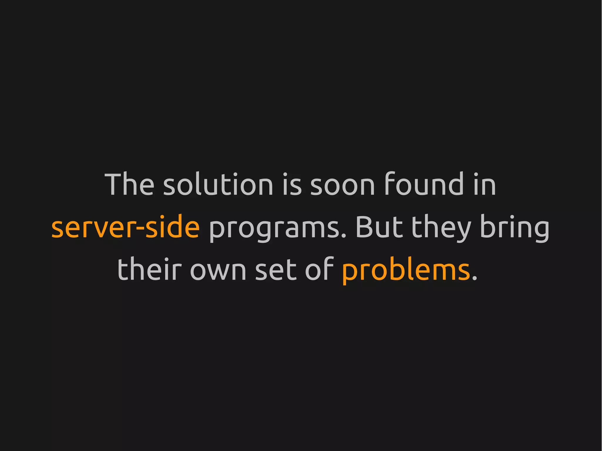 The solution is soon found in
server-side programs. But they bring
     their own set of problems.
 