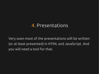 4. Presentations

Very soon most of the presentations will be written
(or at least presented) in HTML and JavaScript. And
you will need a tool for that.
 