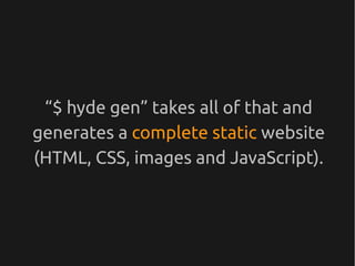 “$ hyde gen” takes all of that and
generates a complete static website
(HTML, CSS, images and JavaScript).
 