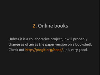 2. Online books

Unless it is a collaborative project, it will probably
change as often as the paper version on a bookshelf.
Check out http://progit.org/book/, it is very good.
 