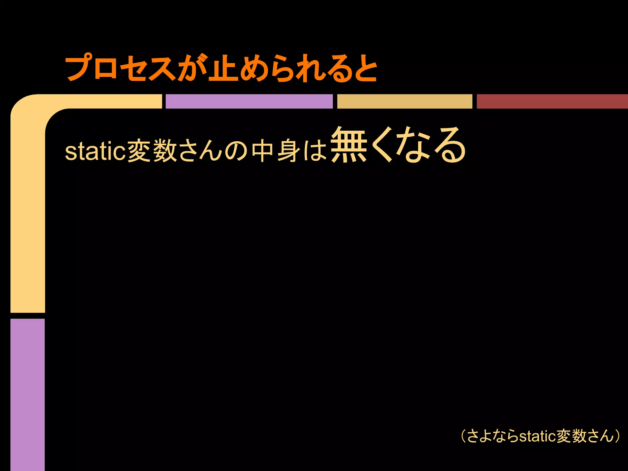 プロセスが止められると
static変数さんの中身は

無くなる

（さよならstatic変数さん）

 