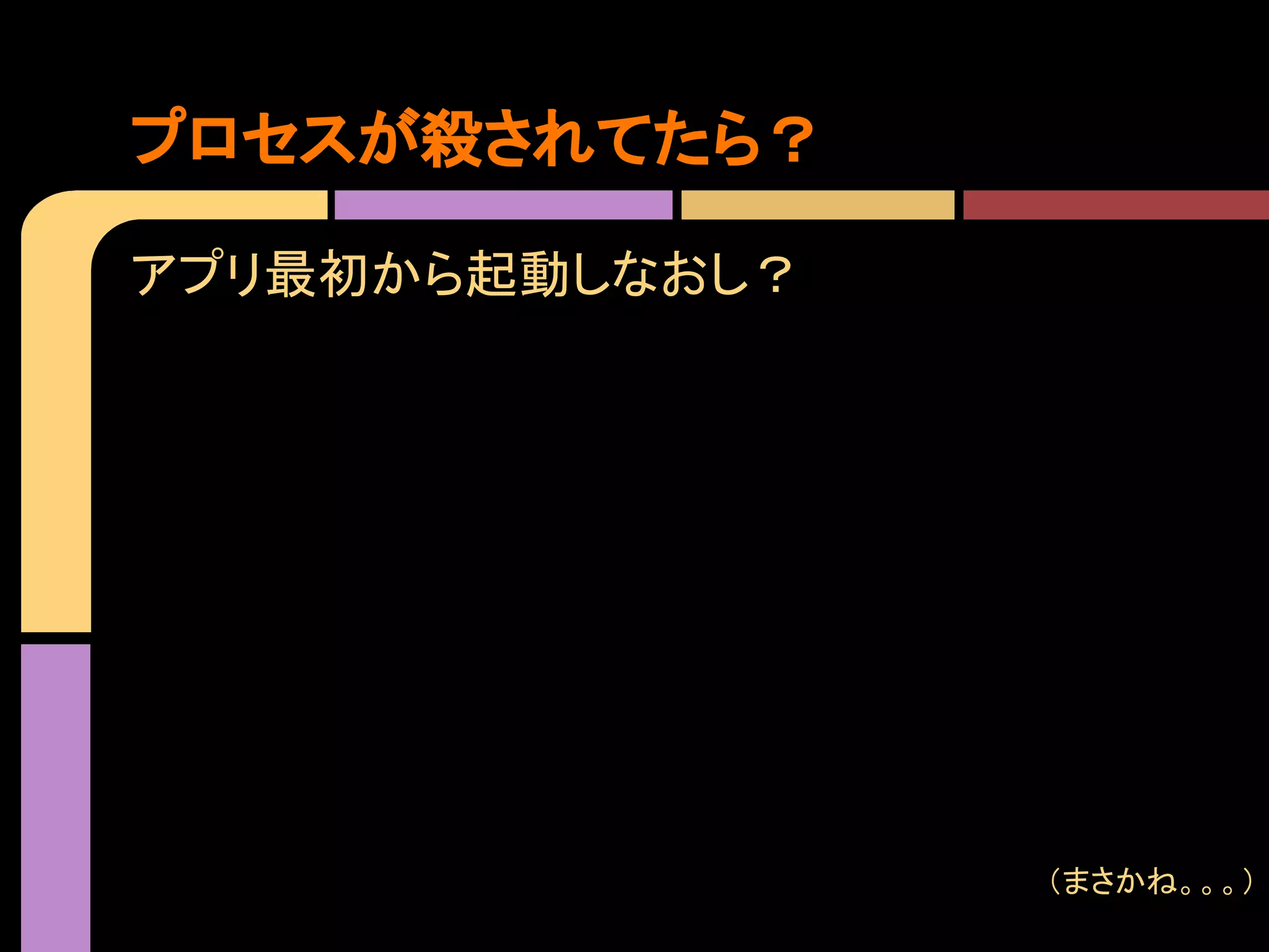 プロセスが殺されてたら？
アプリ最初から起動しなおし？

（まさかね。。。）

 