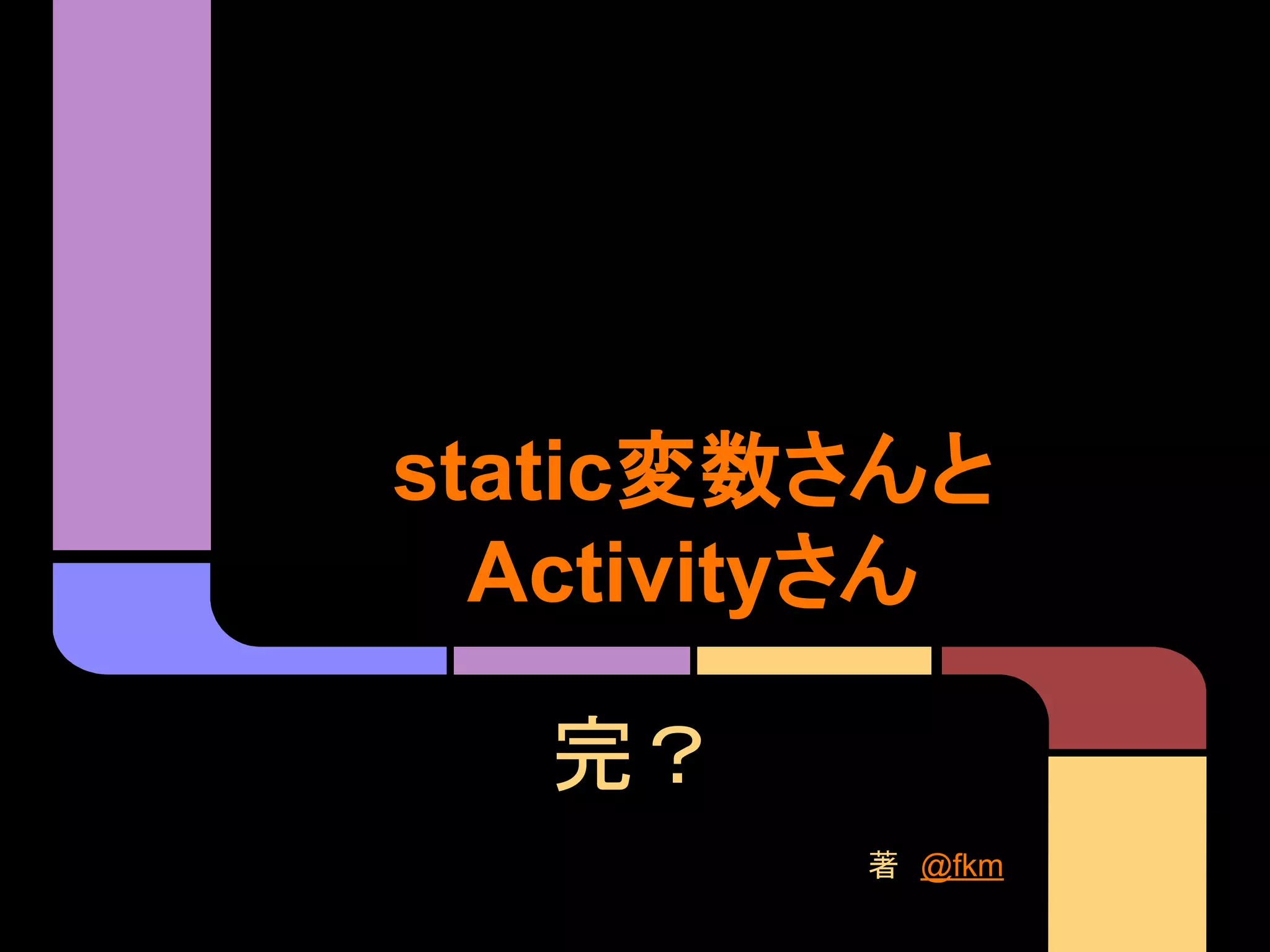 static変数さんと
Activityさん
完？
著　@fkm

 
