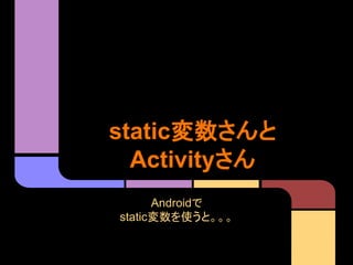 static変数さんと
Activityさん
Androidで
static変数を使うと。。。

 