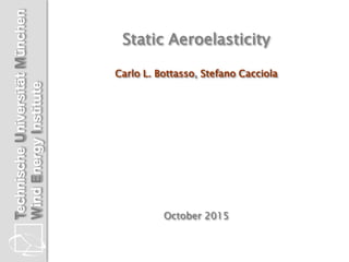 Technische
Universität
München
Wind
Energy
Institute Static Aeroelasticity
Carlo L. Bottasso, Stefano Cacciola
October 2015
 