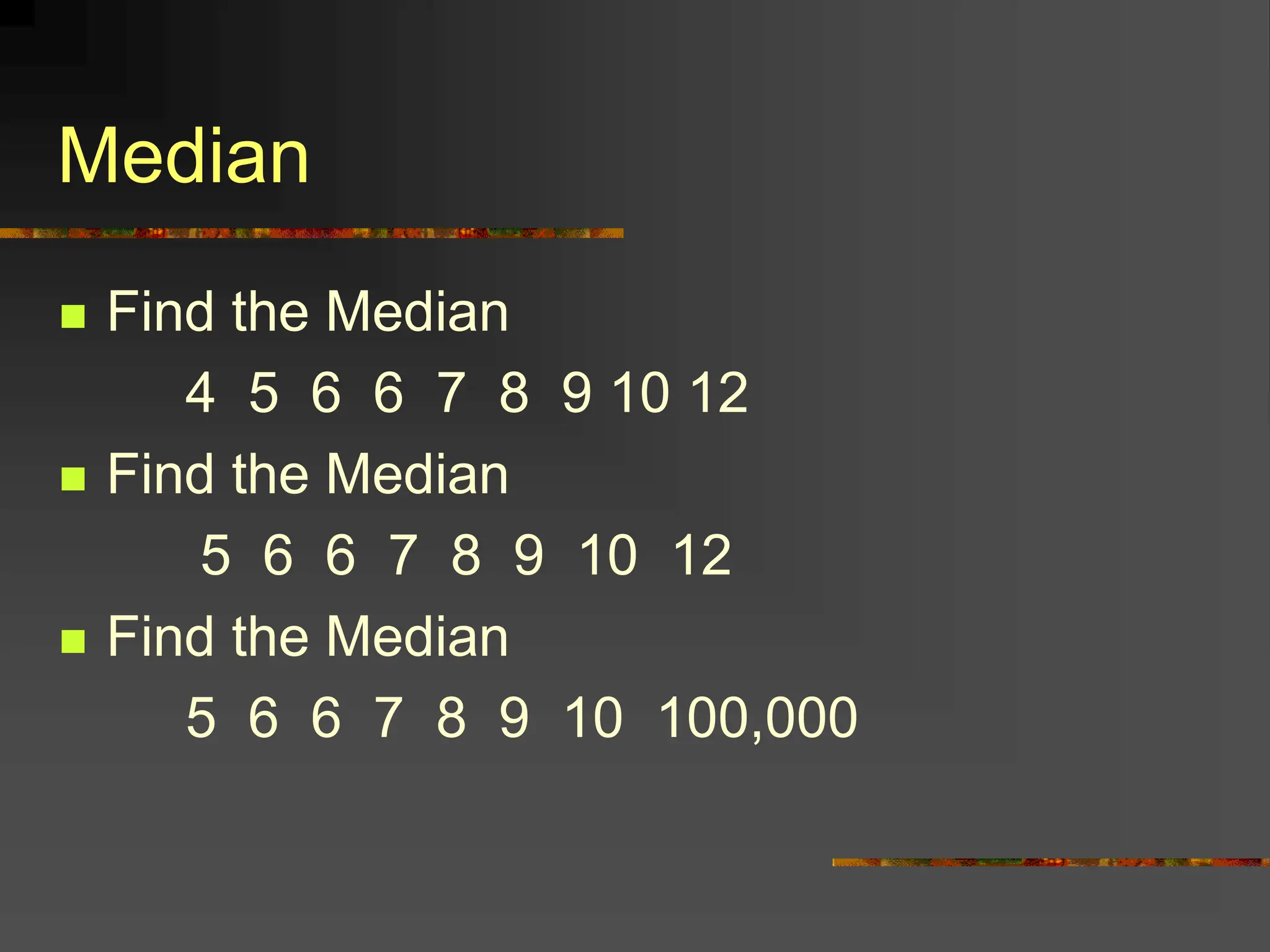 Median
 Find the Median
4 5 6 6 7 8 9 10 12
 Find the Median
5 6 6 7 8 9 10 12
 Find the Median
5 6 6 7 8 9 10 100,000
 