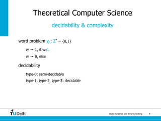 Static Analysis and Error Checking 9
word problem χL: Σ*
→ {0,1}
w → 1, if w∈L
w → 0, else
decidability
type-0: semi-decidable
type-1, type-2, type-3: decidable
Theoretical Computer Science
decidability & complexity
 
