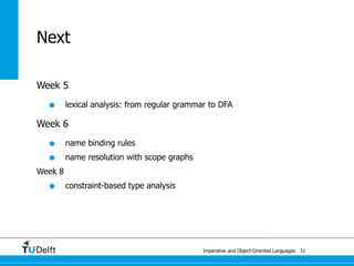 Imperative and Object-Oriented Languages
Next
Week 5
• lexical analysis: from regular grammar to DFA
Week 6
• name binding rules
• name resolution with scope graphs
Week 8
• constraint-based type analysis
31
 