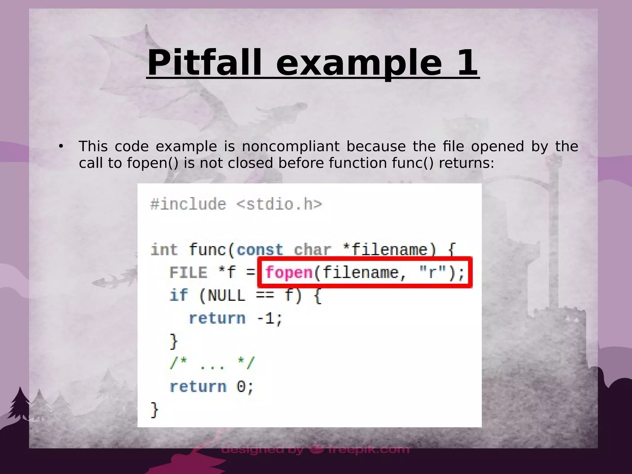 Pitfall example 1
●
This code example is noncompliant because the file opened by the
call to fopen() is not closed before function func() returns:
 