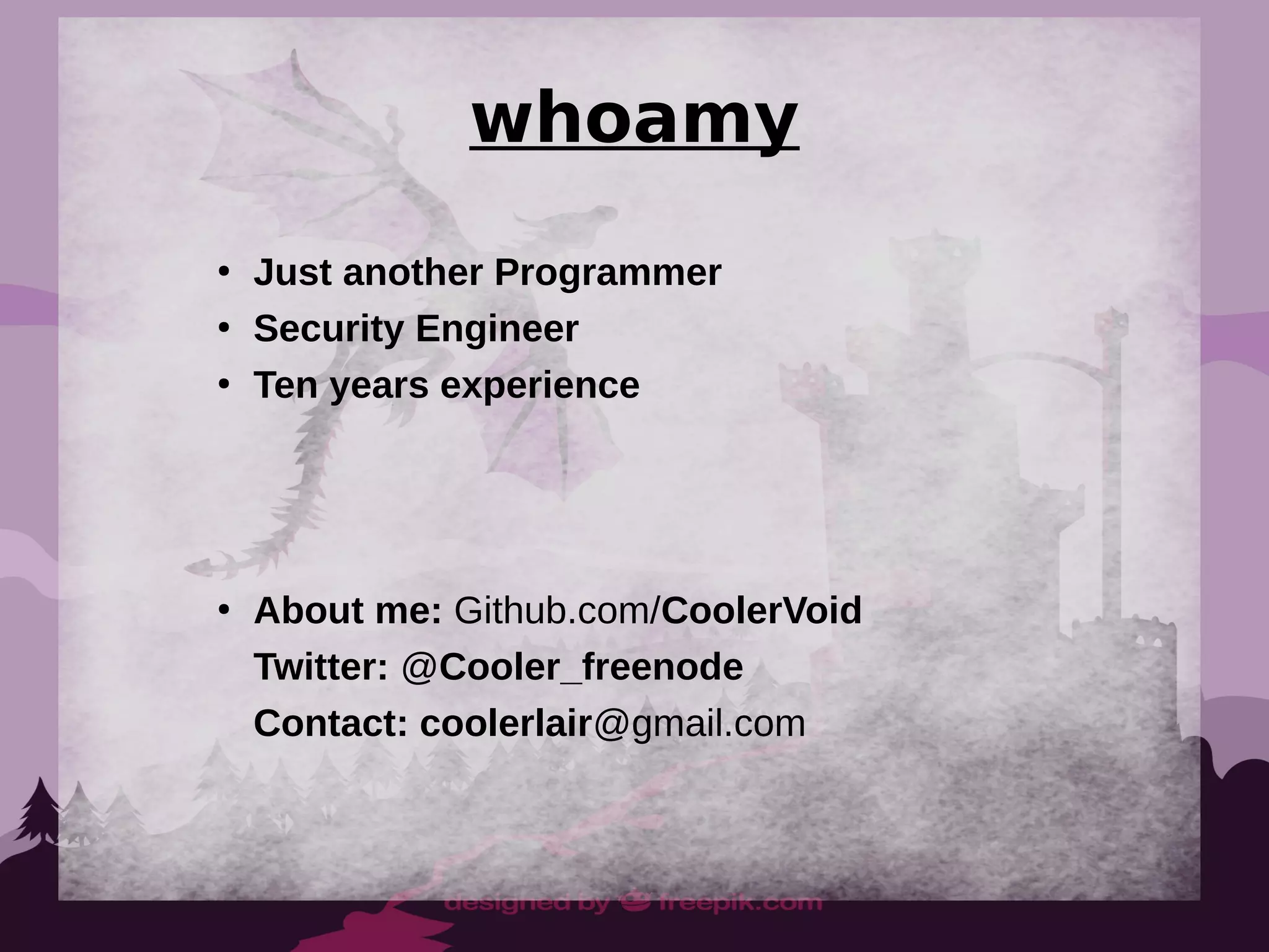 whoamy
●
Just another Programmer
●
Security Engineer
●
Ten years experience
●
About me: Github.com/CoolerVoid
Twitter: @Cooler_freenode
Contact: coolerlair@gmail.com
 