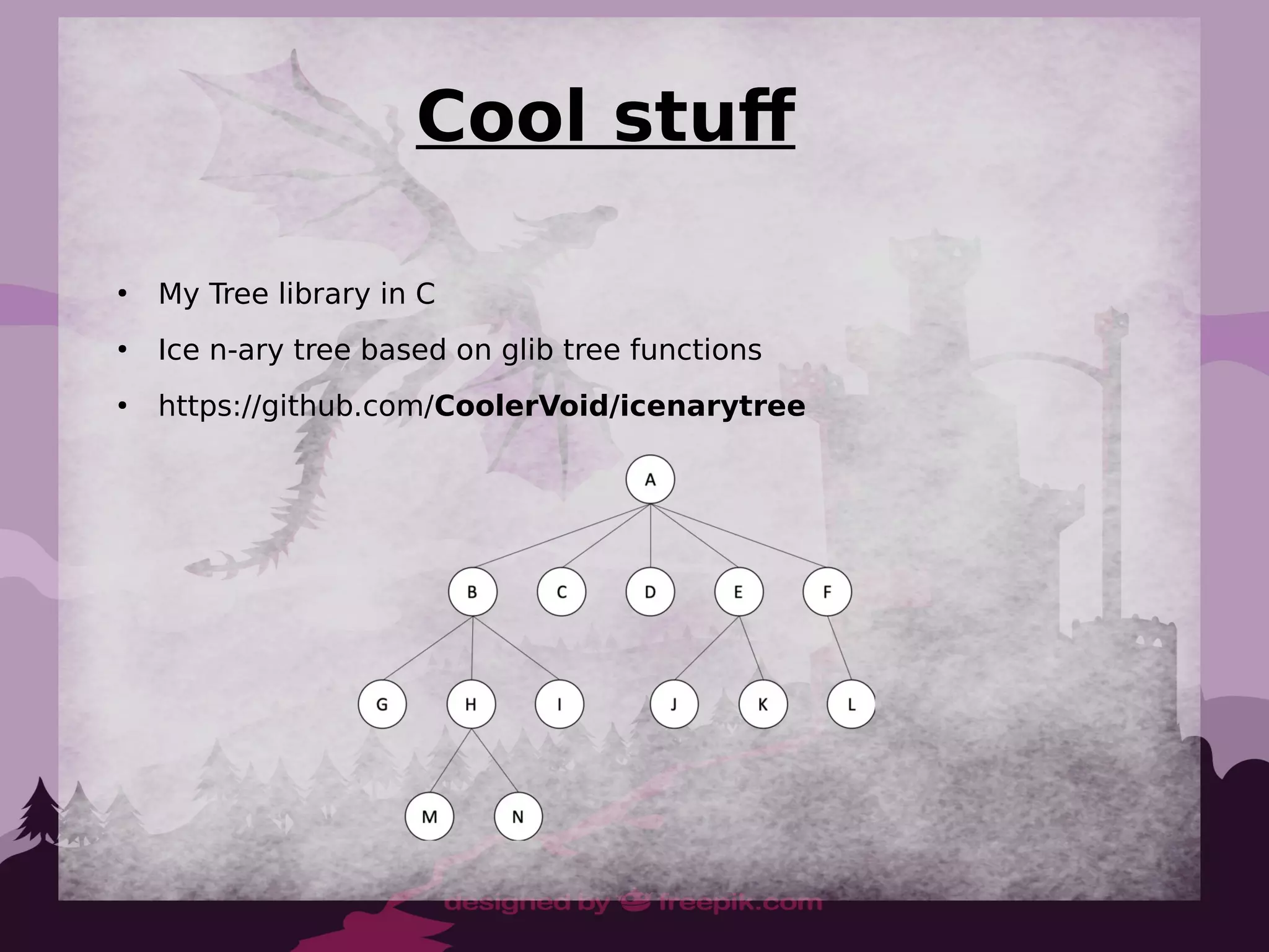 Cool stuff
●
My Tree library in C
●
Ice n-ary tree based on glib tree functions
●
https://github.com/CoolerVoid/icenarytree
 