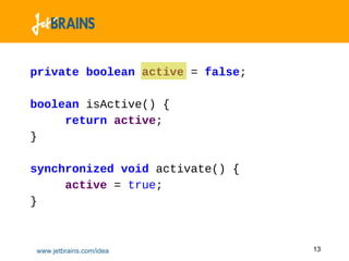 private boolean active = false;

boolean isActive() {
     return active;
}

synchronized void activate() {
     active = true;
}



www.jetbrains.com/idea            13
 