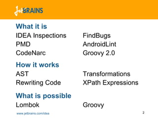 What it is
IDEA Inspections         FindBugs
PMD                      AndroidLint
CodeNarc                 Groovy 2.0
How it works
AST                      Transformations
Rewriting Code           XPath Expressions

What is possible
Lombok                   Groovy
www.jetbrains.com/idea                       2
 