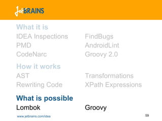 What it is
IDEA Inspections         FindBugs
PMD                      AndroidLint
CodeNarc                 Groovy 2.0
How it works
AST                      Transformations
Rewriting Code           XPath Expressions

What is possible
Lombok                   Groovy
www.jetbrains.com/idea                       59
 
