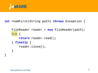int readFirst(String path) throws Exception {

     FileReader reader = new FileReader(path);
     try {
         return reader.read();
     } finally {
         reader.close();
     }
}



    www.jetbrains.com/idea                       7
 