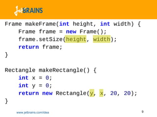 Frame makeFrame(int height, int width) {
    Frame frame = new Frame();
    frame.setSize(height, width);
    return frame;
}

Rectangle makeRectangle() {
    int x = 0;
    int y = 0;
    return new Rectangle(y, x, 20, 20);
}
   www.jetbrains.com/idea                  9
 