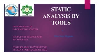 STATIC
ANALYSIS BY
TOOLSDEPARTEMENT OF
INFORMATION SYSTEM
FACULTY OF SCIENCE AND
TECHNOLOGY
STATE ISLAMIC UNIVERSITY OF
SULTAN SYARIF KASIM OF RIAU
Winy Setya Ningrum
By :
 