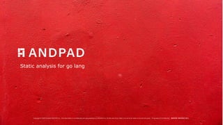 Copyright © 2020 Present ANDPAD Inc. This information is confidential and was prepared by ANDPAD Inc. for the use of our client. It is not to be relied on by and 3rd party. Proprietary & Confidential 無断転載・無断複製の禁止
Static analysis for go lang
 