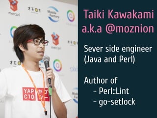 Taiki Kawakami
a.k.a @moznion
Sever side engineer
(Java and Perl)
Author of
- Perl::Lint
- go-setlock
 