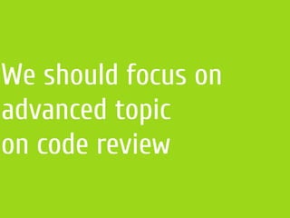 We should focus on
advanced topic
on code review
 
