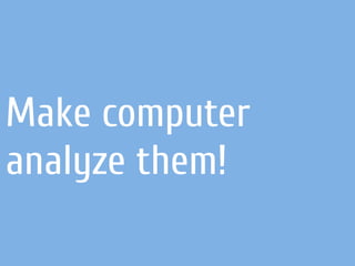 Make computer
analyze them!
 