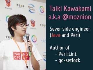Taiki Kawakami
a.k.a @moznion
Sever side engineer
(Java and Perl)
Author of
- Perl::Lint
- go-setlock
 