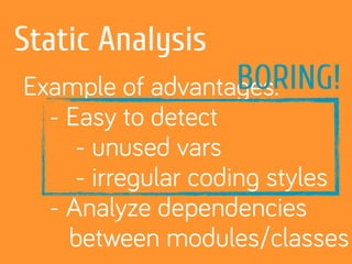 Static Analysis
Example of advantages:
- Easy to detect
- unused vars
- irregular coding styles
- Analyze dependencies
between modules/classes
BORING!
 