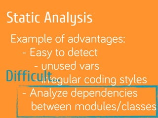 Static Analysis
Example of advantages:
- Easy to detect
- unused vars
- irregular coding styles
- Analyze dependencies
between modules/classes
Difficult…
 