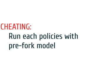 CHEATING:
Run each policies with
pre-fork model
 