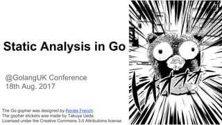 The Go gopher was designed by Renée French.
The gopher stickers was made by Takuya Ueda.
Licensed under the Creative Commons 3.0 Attributions license.
Static Analysis in Go
@GolangUK Conference
18th Aug. 2017
1
 